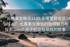 “長(cháng)春美女微信1130.去哪里找合適24小時(shí).cc”長(cháng)春美女微信的獨特魅力與探索，一個(gè)關(guān)于社交與尋找的故事