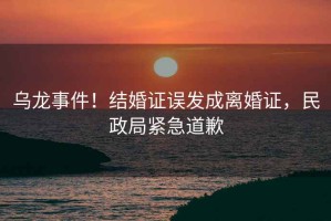 烏龍事件！結婚證誤發(fā)成離婚證，民政局緊急道歉