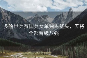 多哈世乒賽國乒女單獨占鰲頭，五將全部晉級八強