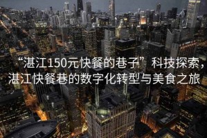 “湛江150元快餐的巷子”科技探索，湛江快餐巷的數字化轉型與美食之旅