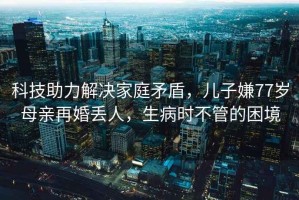 科技助力解決家庭矛盾，兒子嫌77歲母親再婚丟人，生病時(shí)不管的困境
