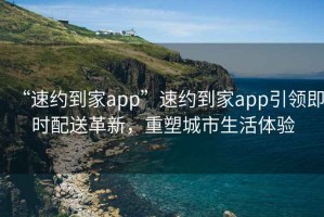“速約到家app”速約到家app引領(lǐng)即時(shí)配送革新，重塑城市生活體驗