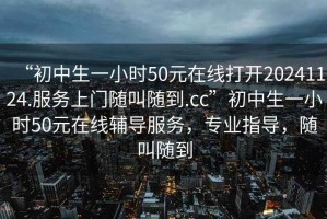 “初中生一小時(shí)50元在線(xiàn)打開(kāi)20241124.服務(wù)上門(mén)隨叫隨到.cc”初中生一小時(shí)50元在線(xiàn)輔導服務(wù)，專(zhuān)業(yè)指導，隨叫隨到