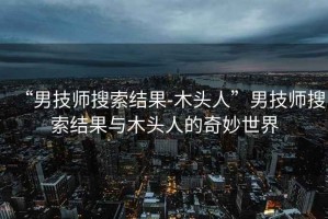 “男技師搜索結果-木頭人”男技師搜索結果與木頭人的奇妙世界