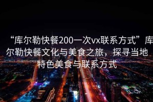 “庫爾勒快餐200一次vx聯(lián)系方式”庫爾勒快餐文化與美食之旅，探尋當地特色美食與聯(lián)系方式