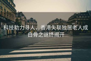 科技助力尋人，香港失聯(lián)獨居老人成白骨之謎終揭開(kāi)