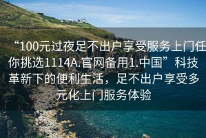 “100元過(guò)夜足不出戶(hù)享受服務(wù)上門(mén)任你挑選1114A.官網(wǎng)備用1.中國”科技革新下的便利生活，足不出戶(hù)享受多元化上門(mén)服務(wù)體驗