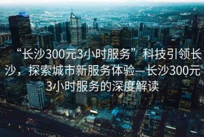“長(cháng)沙300元3小時(shí)服務(wù)”科技引領(lǐng)長(cháng)沙，探索城市新服務(wù)體驗—長(cháng)沙300元3小時(shí)服務(wù)的深度解讀
