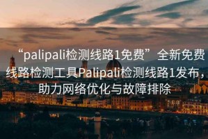 “palipali檢測線(xiàn)路1免費”全新免費線(xiàn)路檢測工具Palipali檢測線(xiàn)路1發(fā)布，助力網(wǎng)絡(luò )優(yōu)化與故障排除