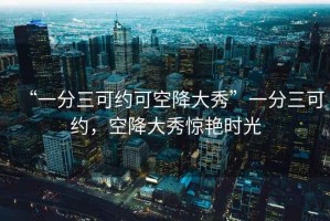 “一分三可約可空降大秀”一分三可約，空降大秀驚艷時(shí)光
