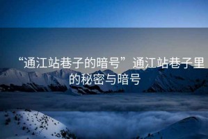 “通江站巷子的暗號”通江站巷子里的秘密與暗號