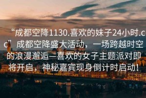 “成都空降1130.喜歡的妹子24小時(shí).cc”成都空降盛大活動(dòng)，一場(chǎng)跨越時(shí)空的浪漫邂逅—喜歡的女子主題派對即將開(kāi)啟，神秘嘉賓現身倒計時(shí)啟動(dòng)！