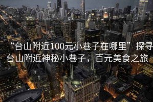 “臺山附近100元小巷子在哪里”探尋臺山附近神秘小巷子，百元美食之旅