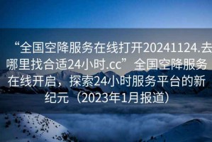 “全國空降服務(wù)在線(xiàn)打開(kāi)20241124.去哪里找合適24小時(shí).cc”全國空降服務(wù)在線(xiàn)開(kāi)啟，探索24小時(shí)服務(wù)平臺的新紀元（2023年1月報道）