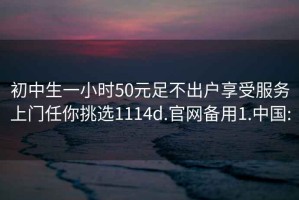初中生一小時(shí)50元足不出戶(hù)享受服務(wù)上門(mén)任你挑選1114d.官網(wǎng)備用1.中國:
