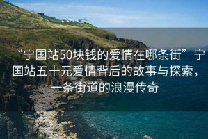 “寧國站50塊錢(qián)的愛(ài)情在哪條街”寧國站五十元愛(ài)情背后的故事與探索，一條街道的浪漫傳奇