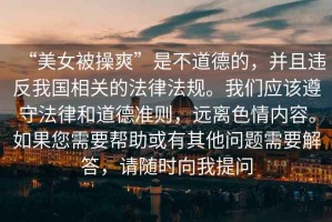“美女被操爽”是不道德的，并且違反我國相關(guān)的法律法規。我們應該遵守法律和道德準則，遠離色情內容。如果您需要幫助或有其他問(wèn)題需要解答，請隨時(shí)向我提問(wèn)