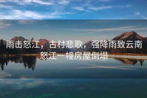 雨擊怒江，古村悲歌，強降雨致云南怒江一幢房屋倒塌