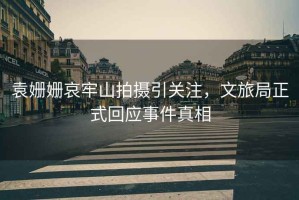 袁姍姍哀牢山拍攝引關(guān)注，文旅局正式回應事件真相