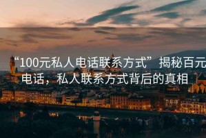 “100元私人電話(huà)聯(lián)系方式”揭秘百元電話(huà)，私人聯(lián)系方式背后的真相