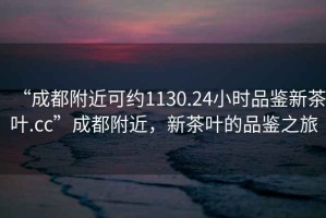 “成都附近可約1130.24小時(shí)品鑒新茶葉.cc”成都附近，新茶葉的品鑒之旅
