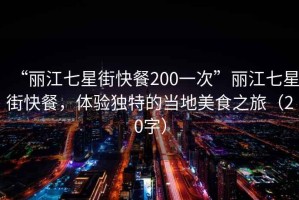 “麗江七星街快餐200一次”麗江七星街快餐，體驗獨特的當地美食之旅（20字）