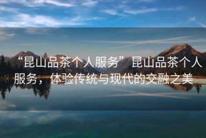 “昆山品茶個(gè)人服務(wù)”昆山品茶個(gè)人服務(wù)，體驗傳統與現代的交融之美