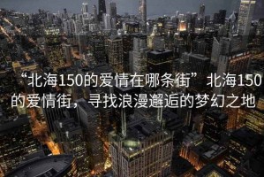 “北海150的愛(ài)情在哪條街”北海150的愛(ài)情街，尋找浪漫邂逅的夢(mèng)幻之地