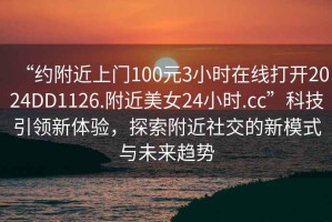 “約附近上門(mén)100元3小時(shí)在線(xiàn)打開(kāi)2024DD1126.附近美女24小時(shí).cc”科技引領(lǐng)新體驗，探索附近社交的新模式與未來(lái)趨勢