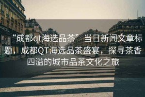 “成都qt海選品茶”當日新聞文章標題，成都QT海選品茶盛宴，探尋茶香四溢的城市品茶文化之旅