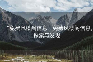 “免費風(fēng)樓閣信息”免費風(fēng)樓閣信息，探索與發(fā)現