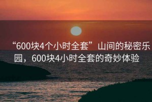 “600塊4個(gè)小時(shí)全套”山間的秘密樂(lè )園，600塊4小時(shí)全套的奇妙體驗