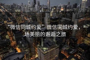 “微信同城約愛(ài)”微信同城約愛(ài)，一場(chǎng)美麗的邂逅之旅