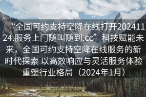 “全國可約支持空降在線(xiàn)打開(kāi)20241124.服務(wù)上門(mén)隨叫隨到.cc”科技賦能未來(lái)，全國可約支持空降在線(xiàn)服務(wù)的新時(shí)代探索 以高效響應與靈活服務(wù)體驗重塑行業(yè)格局（2024年1月）