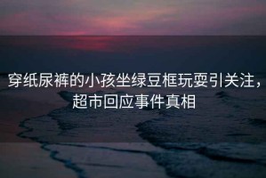 穿紙尿褲的小孩坐綠豆框玩耍引關(guān)注，超市回應事件真相