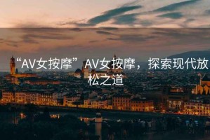 “AV女按摩”AV女按摩，探索現代放松之道