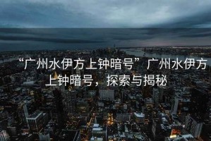 “廣州水伊方上鐘暗號”廣州水伊方上鐘暗號，探索與揭秘