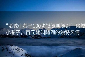 “諸城小巷子100塊錢(qián)隨叫隨到”諸城小巷子，百元隨叫隨到的獨特風(fēng)情