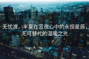 無(wú)憂(yōu)渡，半夏在宣夜心中的永恒星辰，無(wú)可替代的溫暖之光