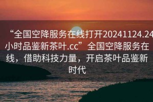 “全國空降服務(wù)在線(xiàn)打開(kāi)20241124.24小時(shí)品鑒新茶葉.cc”全國空降服務(wù)在線(xiàn)，借助科技力量，開(kāi)啟茶葉品鑒新時(shí)代