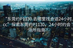 “東莞約P1130.去哪里找合適24小時(shí).cc”探索東莞約P1130，24小時(shí)約會(huì )場(chǎng)所指南