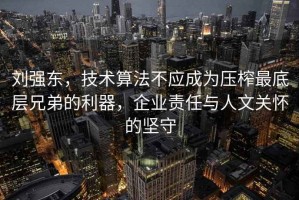 劉強東，技術(shù)算法不應成為壓榨最底層兄弟的利器，企業(yè)責任與人文關(guān)懷的堅守