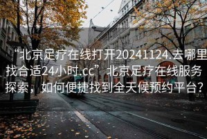 “北京足療在線(xiàn)打開(kāi)20241124.去哪里找合適24小時(shí).cc”北京足療在線(xiàn)服務(wù)探索，如何便捷找到全天候預約平臺？