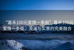 “嘉禾100元愛(ài)情一條街”嘉禾100元愛(ài)情一條街，浪漫與實(shí)惠的完美融合