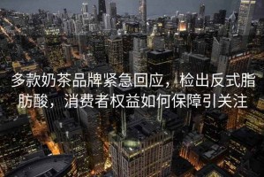 多款奶茶品牌緊急回應，檢出反式脂肪酸，消費者權益如何保障引關(guān)注