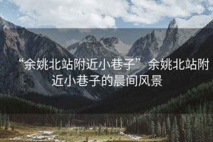“余姚北站附近小巷子”余姚北站附近小巷子的晨間風(fēng)景