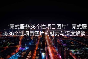“莞式服務(wù)36個(gè)性項目圖片”莞式服務(wù)36個(gè)性項目圖片的魅力與深度解讀