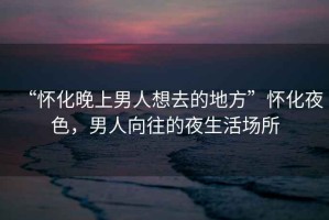 “懷化晚上男人想去的地方”懷化夜色，男人向往的夜生活場(chǎng)所