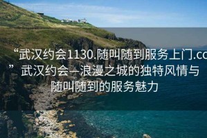 “武漢約會(huì )1130.隨叫隨到服務(wù)上門(mén).cc”武漢約會(huì )—浪漫之城的獨特風(fēng)情與隨叫隨到的服務(wù)魅力