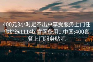 400元3小時(shí)足不出戶(hù)享受服務(wù)上門(mén)任你挑選1114b.官網(wǎng)備用1.中國:400套餐上門(mén)服務(wù)貼吧